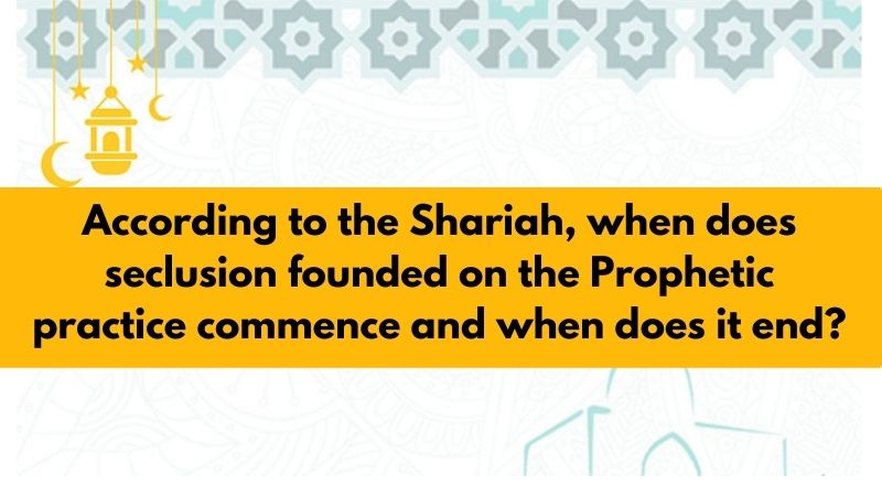According to the Shariah, when does seclusion founded on the Prophetic practice commence and when does it end?