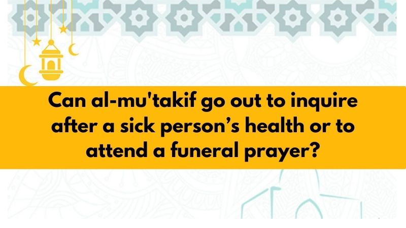 Can al-mu'takif go out to inquire after a sick person’s health or to attend a funeral prayer?
