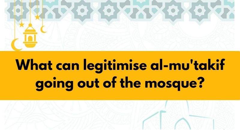 What can legitimise al-mu'takif going out of the mosque?