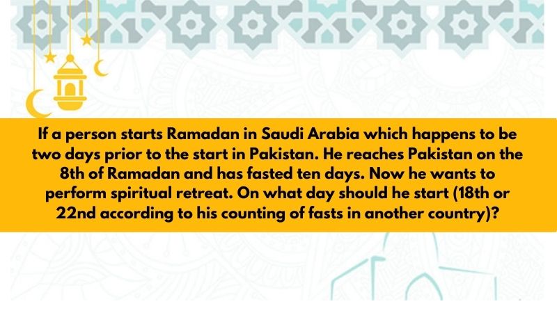 If a person starts Ramadan in Saudi Arabia which happens to be two days prior to the start in Pakistan. He reaches Pakistan on the 8th of Ramadan and has fasted ten days. Now he wants to perform spiritual retreat. On what day should he start?