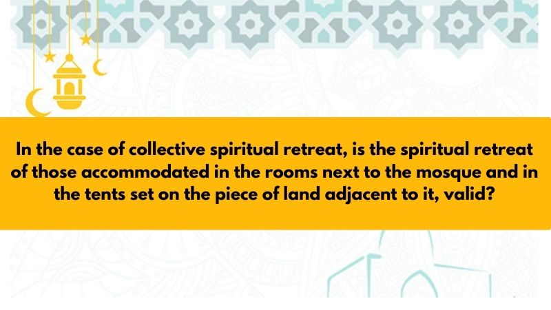 In the case of collective spiritual retreat, is the spiritual retreat of those accommodated in the rooms next to the mosque and in the tents set on the piece of land adjacent to it, valid?
