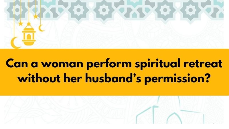 Can a woman perform spiritual retreat without her husband’s permission?