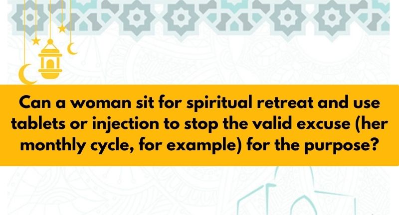Can a woman sit for spiritual retreat and use tablets or injection to stop the valid excuse (her monthly cycle, for example) for the purpose?