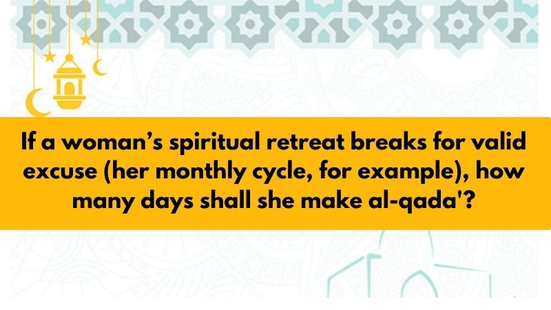 If a woman’s spiritual retreat breaks for valid excuse (her monthly cycle, for example), how many days shall she make al-qada'?